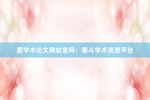 爱学术论文网站官网：泰斗学术资源平台